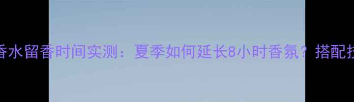 图片 MissDior花漾甜心香水留香时间实测：夏季如何延长8小时香氛？搭配技巧与季节适用指南