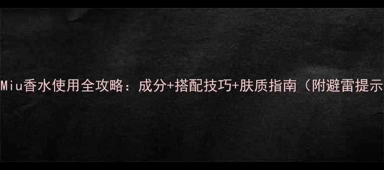 图片 MiuMiu香水使用全攻略：成分+搭配技巧+肤质指南（附避雷提示）1