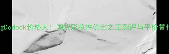 图片 MogongDodook价格大！国货彩妆性价比之王测评与平价替代清单