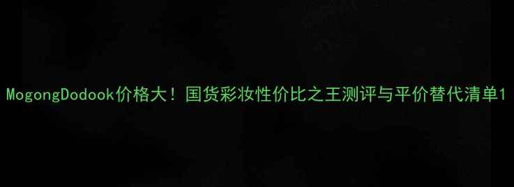 图片 MogongDodook价格大！国货彩妆性价比之王测评与平价替代清单1