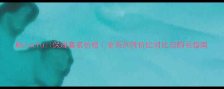 图片 Moistfull保湿套装价格｜全系列性价比对比与购买指南