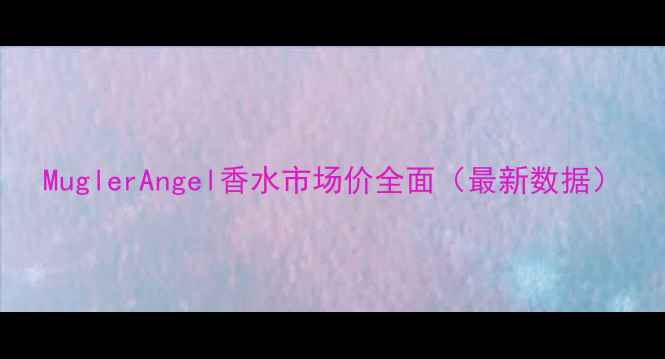 图片 MuglerAngel香水市场价全面（最新数据）