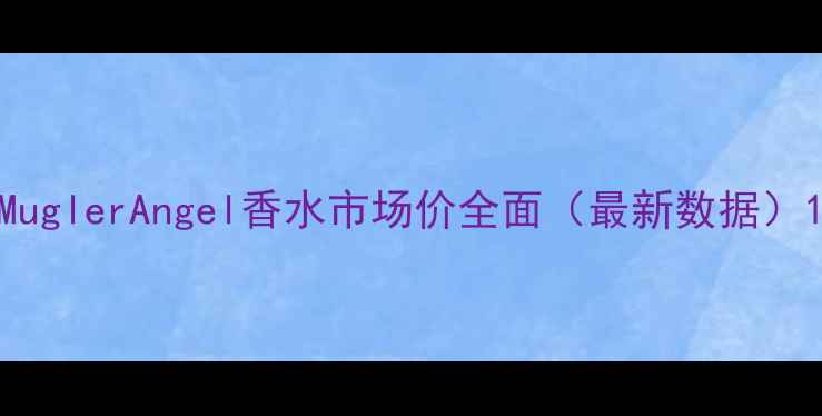 图片 MuglerAngel香水市场价全面（最新数据）1