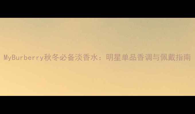 图片 MyBurberry秋冬必备淡香水：明星单品香调与佩戴指南
