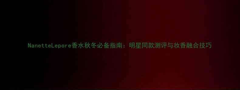 图片 NanetteLepore香水秋冬必备指南：明星同款测评与妆香融合技巧