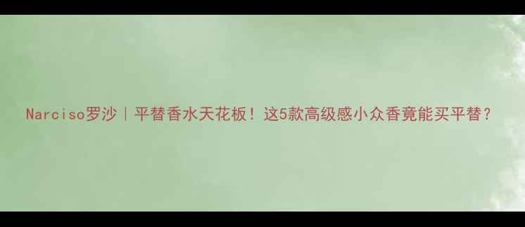 图片 Narciso罗沙｜平替香水天花板！这5款高级感小众香竟能买平替？