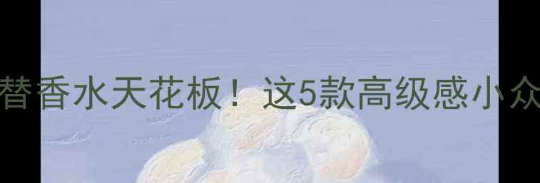 图片 Narciso罗沙｜平替香水天花板！这5款高级感小众香竟能买平替？2