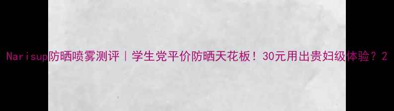 图片 Narisup防晒喷雾测评｜学生党平价防晒天花板！30元用出贵妇级体验？2