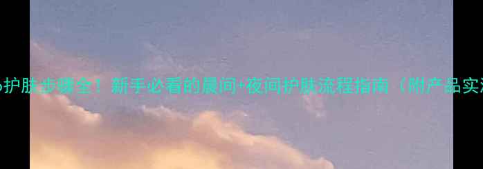 图片 Natio护肤步骤全！新手必看的晨间+夜间护肤流程指南（附产品实测）1