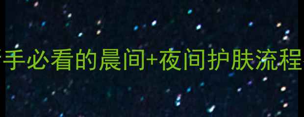 图片 Natio护肤步骤全！新手必看的晨间+夜间护肤流程指南（附产品实测）2