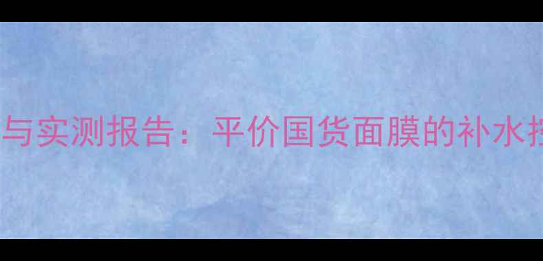 图片 Natio面膜成分与实测报告：平价国货面膜的补水控油效果如何？