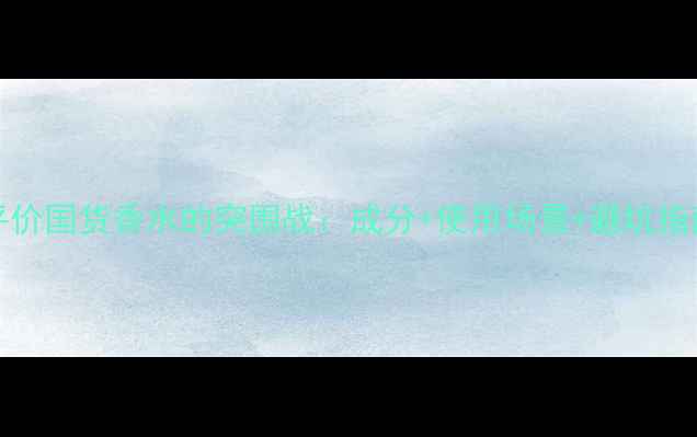 图片 Natura香水测评报告平价国货香水的突围战：成分+使用场景+避坑指南（附真实测评数据）