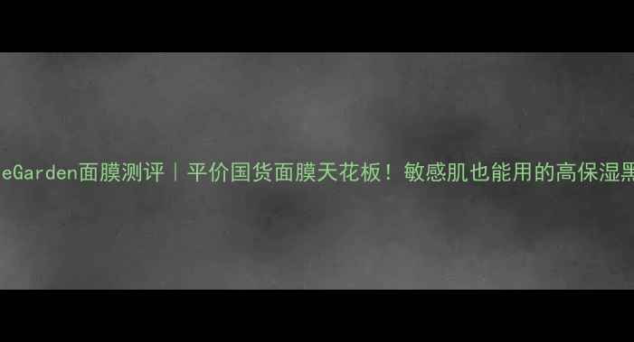 图片 NatureGarden面膜测评｜平价国货面膜天花板！敏感肌也能用的高保湿黑科技