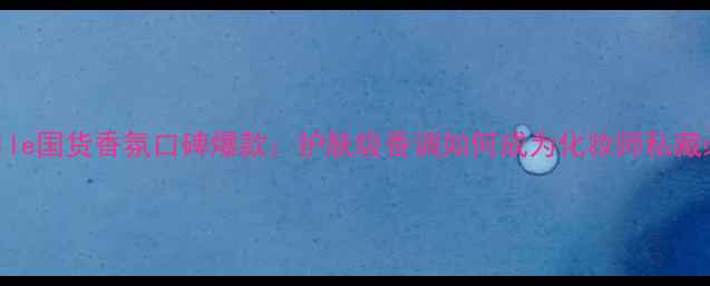 图片 Naturelle国货香氛口碑爆款：护肤级香调如何成为化妆师私藏必备？1