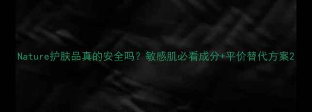 图片 Nature护肤品真的安全吗？敏感肌必看成分+平价替代方案2