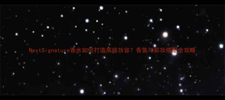 图片 NextSignature香水如何打造高级妆容？香氛与彩妆搭配全攻略