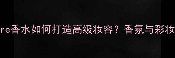 图片 NextSignature香水如何打造高级妆容？香氛与彩妆搭配全攻略1