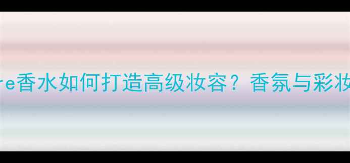 图片 NextSignature香水如何打造高级妆容？香氛与彩妆搭配全攻略2