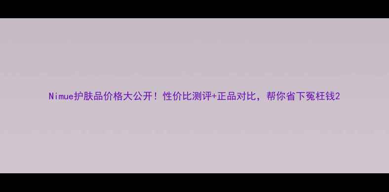 图片 Nimue护肤品价格大公开！性价比测评+正品对比，帮你省下冤枉钱2