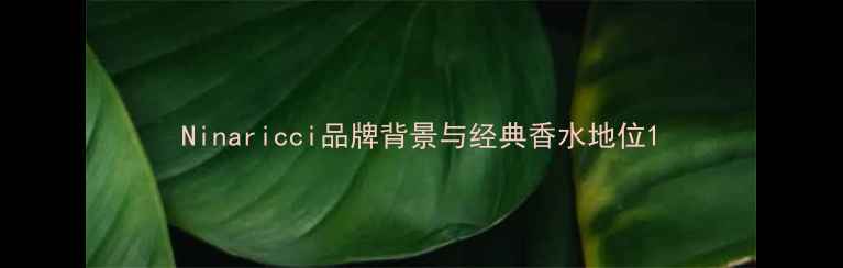 图片 Ninaricci品牌背景与经典香水地位1