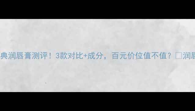图片 Nivea经典润唇膏测评！3款对比+成分，百元价位值不值？💄润唇膏推荐