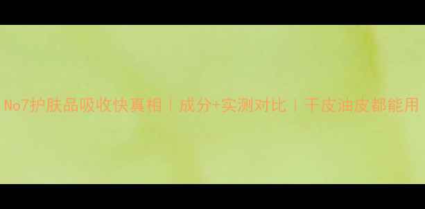 图片 No7护肤品吸收快真相｜成分+实测对比｜干皮油皮都能用