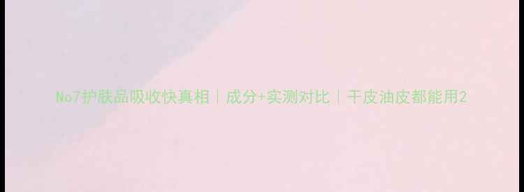 图片 No7护肤品吸收快真相｜成分+实测对比｜干皮油皮都能用2