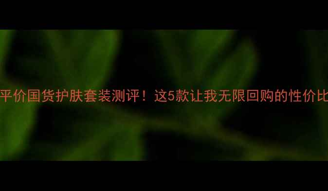 图片 Nuxe平价国货护肤套装测评！这5款让我无限回购的性价比之王