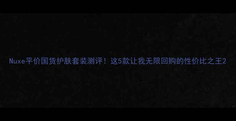 图片 Nuxe平价国货护肤套装测评！这5款让我无限回购的性价比之王2