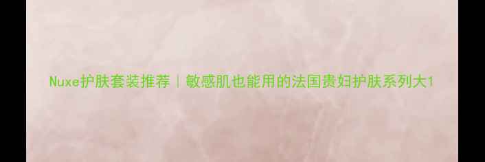 图片 Nuxe护肤套装推荐｜敏感肌也能用的法国贵妇护肤系列大1