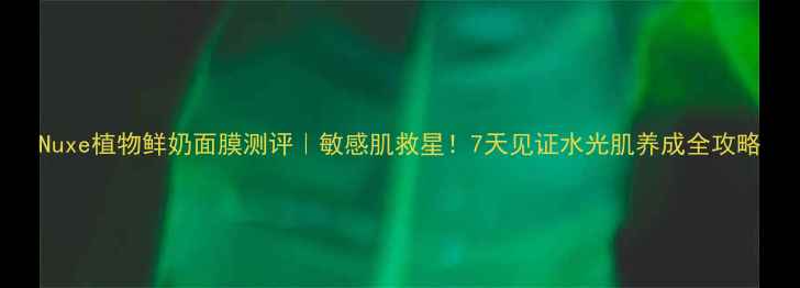 图片 Nuxe植物鲜奶面膜测评｜敏感肌救星！7天见证水光肌养成全攻略