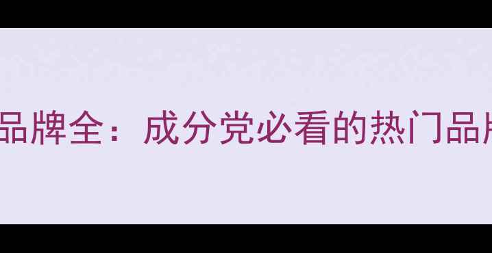 图片 N开头外国护肤品品牌全：成分党必看的热门品牌榜单与选购指南