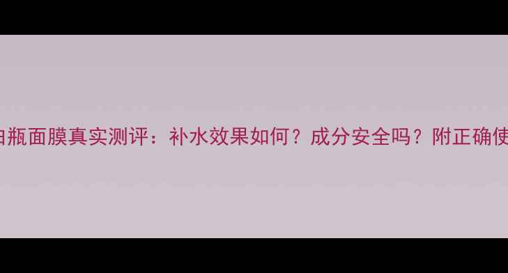 图片 OLAY小白瓶面膜真实测评：补水效果如何？成分安全吗？附正确使用指南1