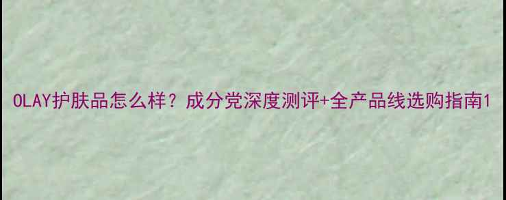 图片 OLAY护肤品怎么样？成分党深度测评+全产品线选购指南1