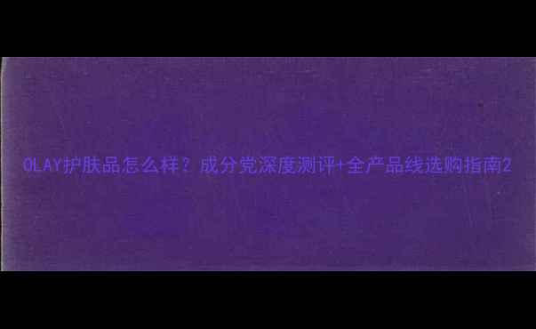 图片 OLAY护肤品怎么样？成分党深度测评+全产品线选购指南2