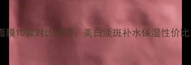 图片 OLAY美容焕彩面膜10款对比测评：美白淡斑补水保湿性价比之王怎么选？2