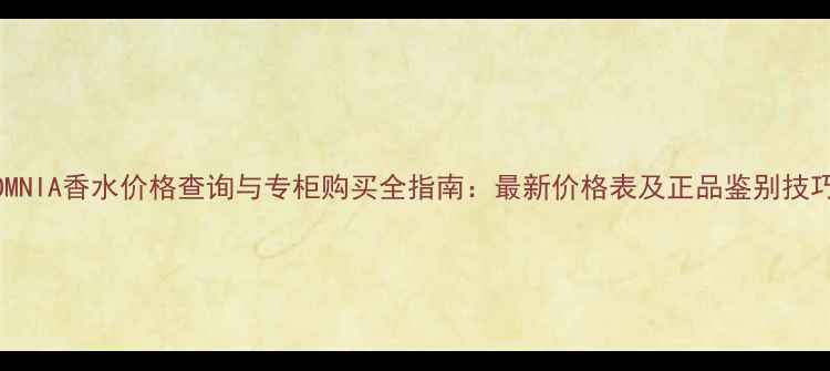 图片 OMNIA香水价格查询与专柜购买全指南：最新价格表及正品鉴别技巧