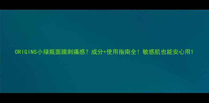 图片 ORIGINS小绿瓶面膜刺痛感？成分+使用指南全！敏感肌也能安心用1