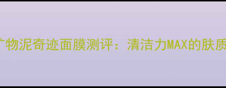 图片 ORIGINS矿物泥奇迹面膜测评：清洁力MAX的肤质适配指南