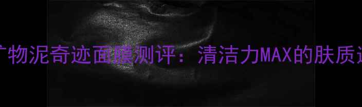 图片 ORIGINS矿物泥奇迹面膜测评：清洁力MAX的肤质适配指南1