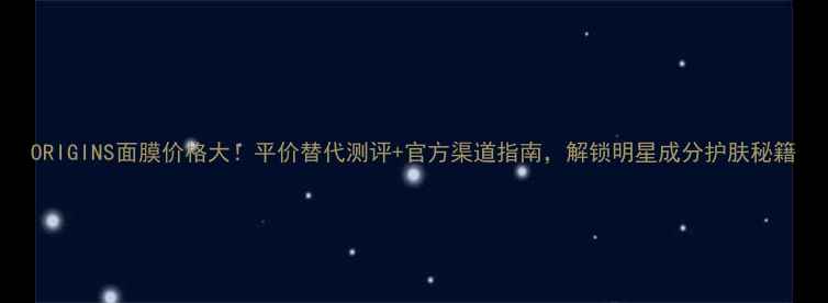图片 ORIGINS面膜价格大！平价替代测评+官方渠道指南，解锁明星成分护肤秘籍