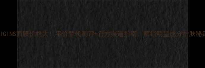 图片 ORIGINS面膜价格大！平价替代测评+官方渠道指南，解锁明星成分护肤秘籍1