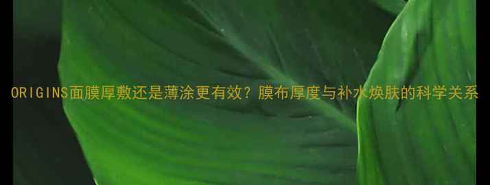 图片 ORIGINS面膜厚敷还是薄涂更有效？膜布厚度与补水焕肤的科学关系
