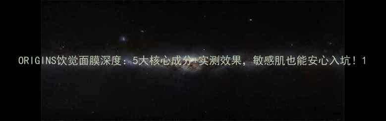 图片 ORIGINS饮觉面膜深度：5大核心成分+实测效果，敏感肌也能安心入坑！1