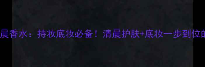 图片 OWE事后清晨香水：持妆底妆必备！清晨护肤+底妆一步到位的底妆秘籍