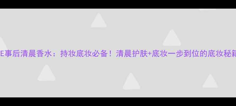 图片 OWE事后清晨香水：持妆底妆必备！清晨护肤+底妆一步到位的底妆秘籍2