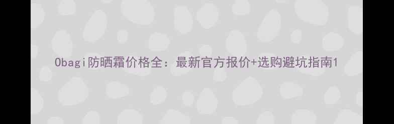 图片 Obagi防晒霜价格全：最新官方报价+选购避坑指南1