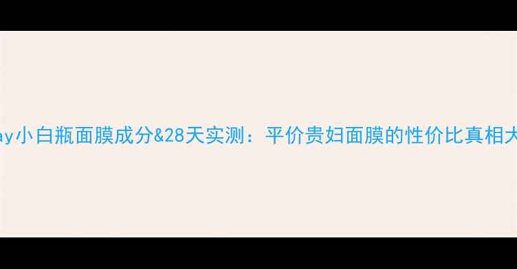 图片 Olay小白瓶面膜成分&28天实测：平价贵妇面膜的性价比真相大！