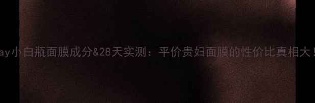 图片 Olay小白瓶面膜成分&28天实测：平价贵妇面膜的性价比真相大！2