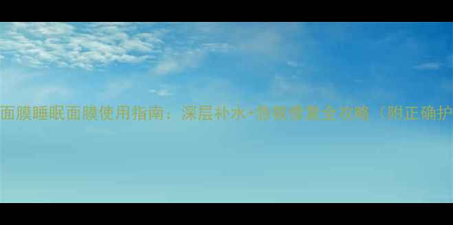 图片 Olay水感面膜睡眠面膜使用指南：深层补水+急救修复全攻略（附正确护肤步骤）